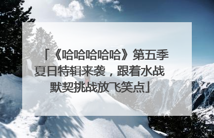 《哈哈哈哈哈》第五季夏日特辑来袭，跟着水战默契挑战放飞笑点