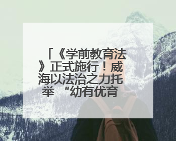 《学前教育法》正式施行！威海以法治之力托举 “幼有优育” 新未来