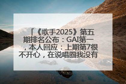 《歌手2025》第五期排名公布：GAI第一，本人回应：上期第7很不开心，在说唱圈我没有输过！卫兰淘汰