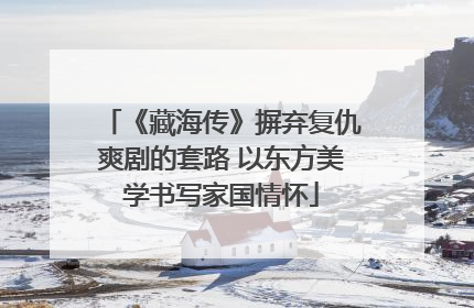 《藏海传》摒弃复仇爽剧的套路 以东方美学书写家国情怀