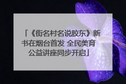 《街名村名说胶东》新书在烟台首发 全民美育公益讲座同步开启
