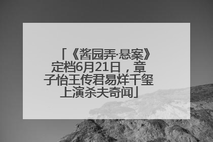 《酱园弄·悬案》定档6月21日，章子怡王传君易烊千玺上演杀夫奇闻
