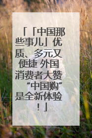 「中国那些事儿」优质、多元又便捷 外国消费者大赞“中国购”是全新体验！