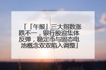 「午报」三大指数涨跌不一，银行股迎集体反弹，稳定币与固态电池概念双双陷入调整