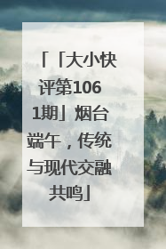 「大小快评第1061期」烟台端午，传统与现代交融共鸣
