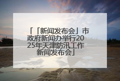 「新闻发布会」市政府新闻办举行2025年天津防汛工作新闻发布会