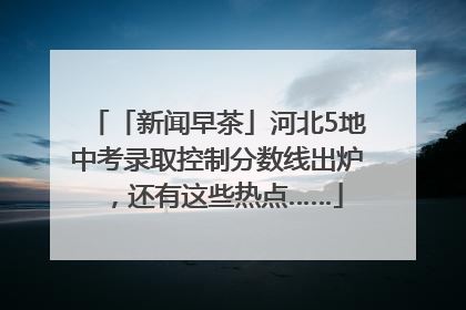 「新闻早茶」河北5地中考录取控制分数线出炉，还有这些热点……