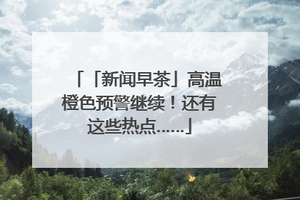 「新闻早茶」高温橙色预警继续！还有这些热点……