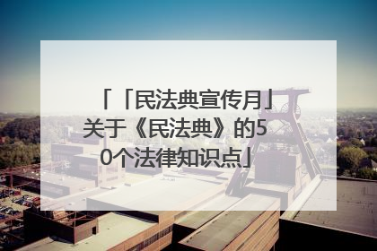 「民法典宣传月」关于《民法典》的50个法律知识点
