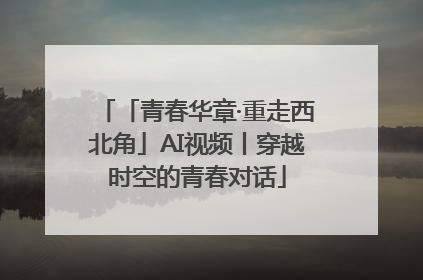「青春华章·重走西北角」AI视频丨穿越时空的青春对话