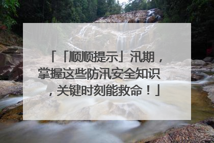 「顺顺提示」汛期，掌握这些防汛安全知识，关键时刻能救命！