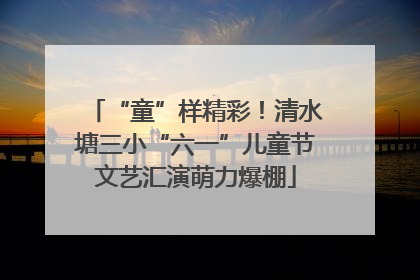 “童”样精彩！清水塘三小“六一”儿童节文艺汇演萌力爆棚