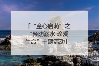 “童心启萌”之“预防溺水 珍爱生命”主题活动