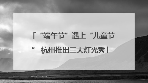 “端午节”遇上“儿童节” 杭州推出三大灯光秀