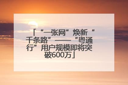 “一张网”焕新“千条路”——“粤通行”用户规模即将突破600万