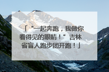“一起奔跑，我做你看得见的眼睛！”吉林省盲人跑步团开跑！