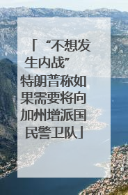 “不想发生内战” 特朗普称如果需要将向加州增派国民警卫队