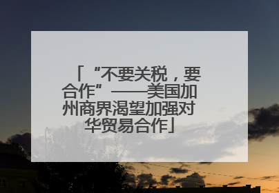 “不要关税，要合作”——美国加州商界渴望加强对华贸易合作