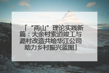 “两山”理论实践新篇：大余村索道竣工与潞村改造共绘华江公司助力乡村振兴蓝图