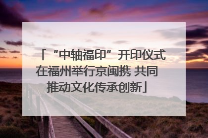 “中轴福印”开印仪式在福州举行京闽携 共同推动文化传承创新