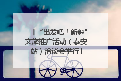 “出发吧！新疆”文旅推广活动（泰安站）洽谈会举行