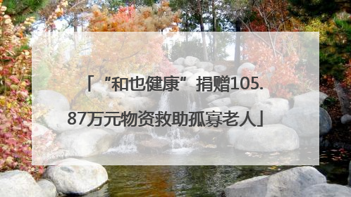 “和也健康”捐赠105.87万元物资救助孤寡老人