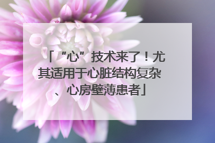 “心”技术来了！尤其适用于心脏结构复杂、心房壁薄患者