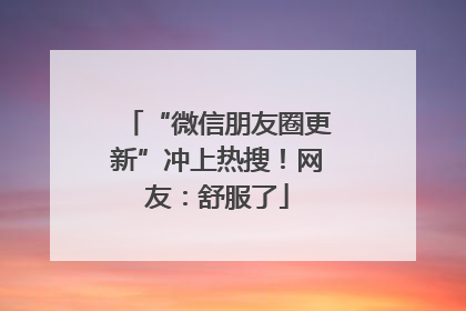 “微信朋友圈更新”冲上热搜！网友：舒服了