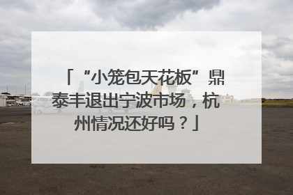 “小笼包天花板”鼎泰丰退出宁波市场，杭州情况还好吗？