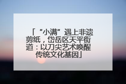 “小满”遇上非遗剪纸，岱岳区天平街道：以刀尖艺术唤醒传统文化基因