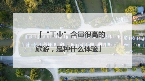 “工业”含量很高的旅游，是种什么体验