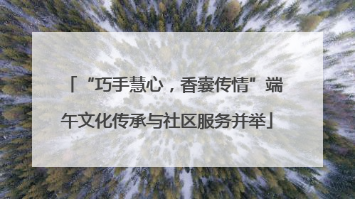 “巧手慧心，香囊传情”端午文化传承与社区服务并举