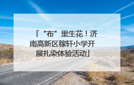 “布”里生花！济南高新区稼轩小学开展扎染体验活动