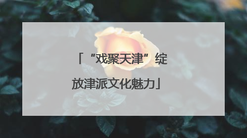 “戏聚天津”绽放津派文化魅力