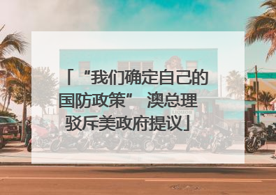 “我们确定自己的国防政策” 澳总理驳斥美政府提议