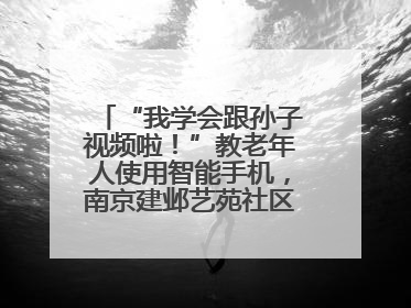 “我学会跟孙子视频啦！”教老年人使用智能手机，南京建邺艺苑社区智能手机课堂圆满落幕