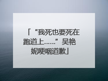 “我死也要死在跑道上……”吴艳妮哽咽道歉