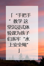 “手把手”教学 这堂沉浸式体验课为孩子们系牢“水上安全绳”