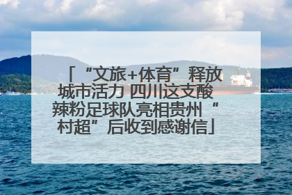 “文旅+体育”释放城市活力 四川这支酸辣粉足球队亮相贵州“村超”后收到感谢信
