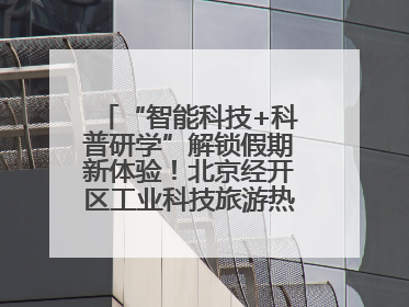 “智能科技+科普研学”解锁假期新体验！北京经开区工业科技旅游热度攀升