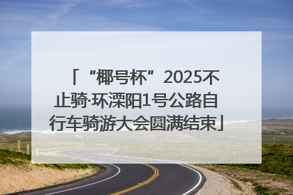 “椰号杯”2025不止骑·环溧阳1号公路自行车骑游大会圆满结束