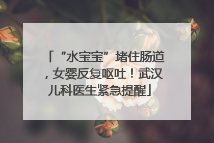 “水宝宝”堵住肠道，女婴反复呕吐！武汉儿科医生紧急提醒