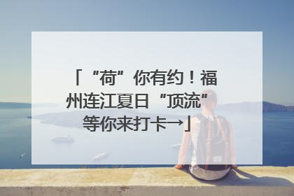 “荷”你有约！福州连江夏日“顶流”等你来打卡→