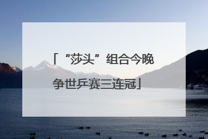“莎头”组合今晚争世乒赛三连冠