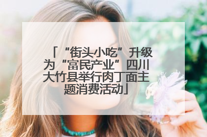 “街头小吃”升级为“富民产业”四川大竹县举行肉丁面主题消费活动