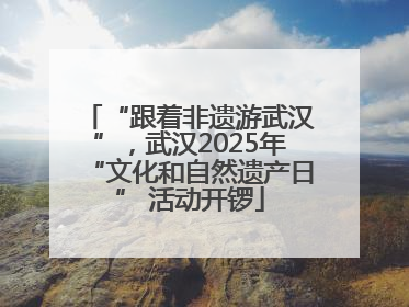 “跟着非遗游武汉”，武汉2025年“文化和自然遗产日” 活动开锣