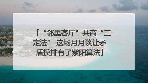 “邻里客厅”共商“三定法” 这场月月谈让矛盾摸排有了紫阳算法