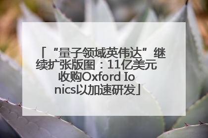 “量子领域英伟达”继续扩张版图：11亿美元收购Oxford Ionics以加速研发