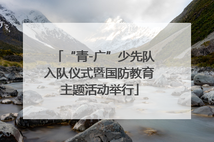 “青-广”少先队入队仪式暨国防教育主题活动举行