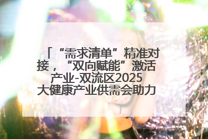 “需求清单”精准对接，“双向赋能”激活产业-双流区2025大健康产业供需会助力企业“满园”发展